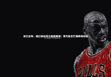 【乐竟体育官网】波兰主帅，我们来给荷兰制造麻烦；莱万能否打满两场存疑