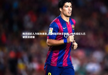 【乐竟体育官方网站】韩方经纪人力挺孙准浩，行贿指控缺乏依据，中方经纪人已被依法逮捕