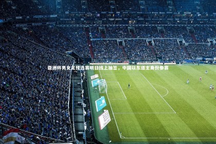 乐竟体育app_亚洲杯男女足预选赛明日线上抽签，中国以东道主身份参赛
