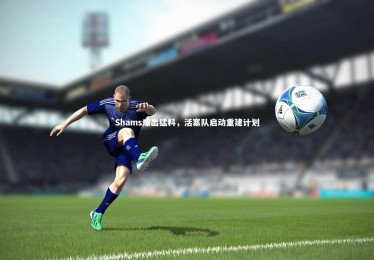 乐竟体育官网：Shams爆出猛料，活塞队启动重建计划