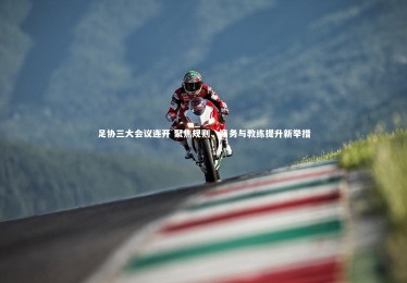 乐竟官网：足协三大会议连开 聚焦规则、商务与教练提升新举措