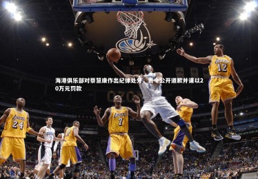 乐竟体育官方网站-海港俱乐部对蔡慧康作出纪律处分，责令公开道歉并课以20万元罚款