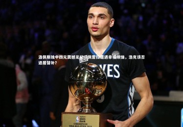 乐竟体育app：洛佩斯独中四元震撼足坛，佩雷拉遭遇幸福烦恼，浩克该否退居替补？