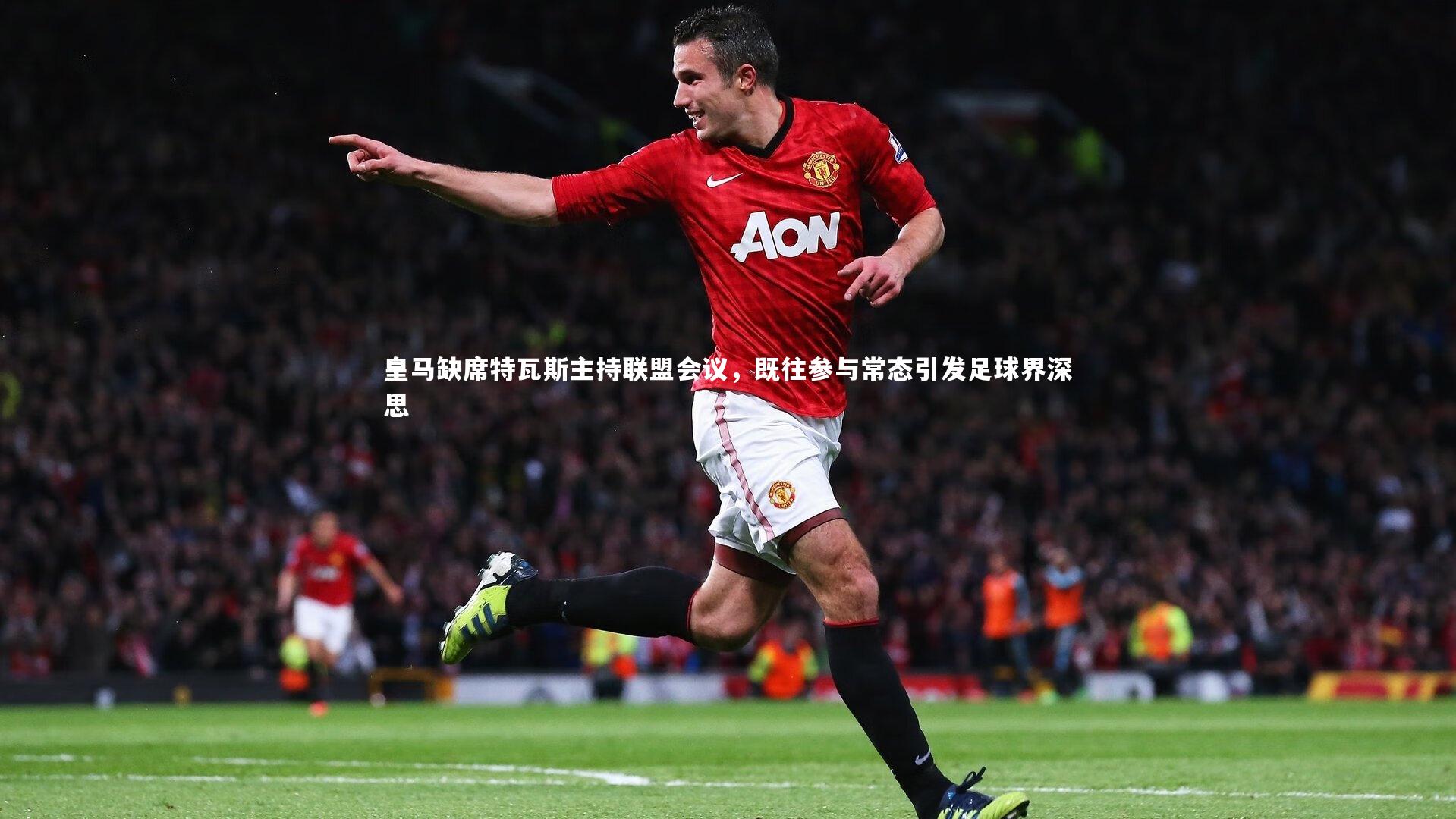 皇马缺席特瓦斯主持联盟会议，既往参与常态引发足球界深思