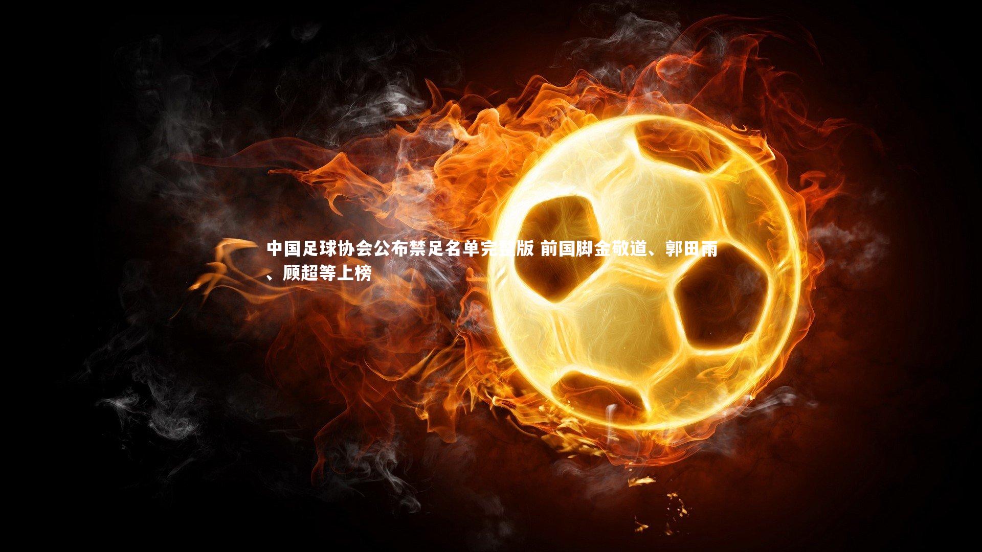 中国足球协会公布禁足名单完整版 前国脚金敬道、郭田雨、顾超等上榜